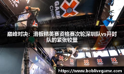 巅峰对决：滑板精英赛资格赛次轮深圳队vs开封队的紧张较量