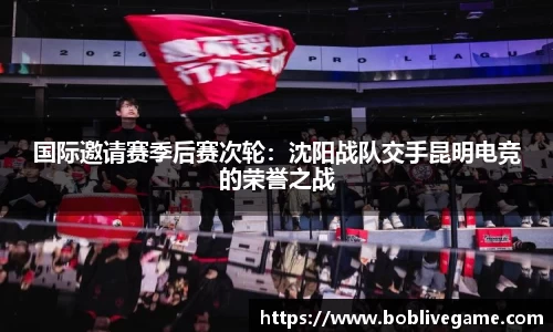 国际邀请赛季后赛次轮：沈阳战队交手昆明电竞的荣誉之战