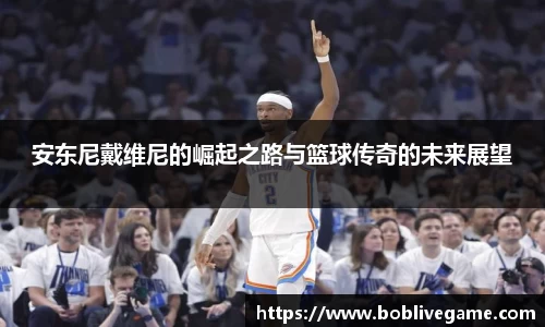 安东尼戴维尼的崛起之路与篮球传奇的未来展望